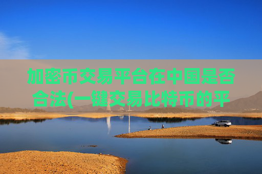 加密币交易平台在中国是否合法(一键交易比特币的平台)