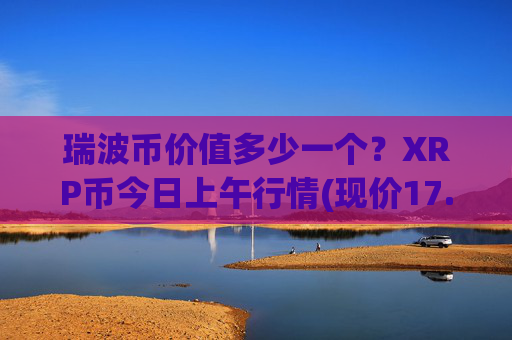 瑞波币价值多少一个?XRP币今日上午行情(现价17.3056元)