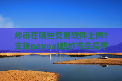 炒币在哪些交易软件上市？支持paypal的炒币交易平台app