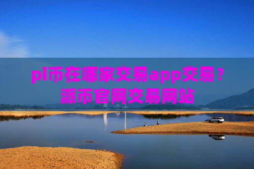 pi币在哪家交易app交易?派币官网交易网站