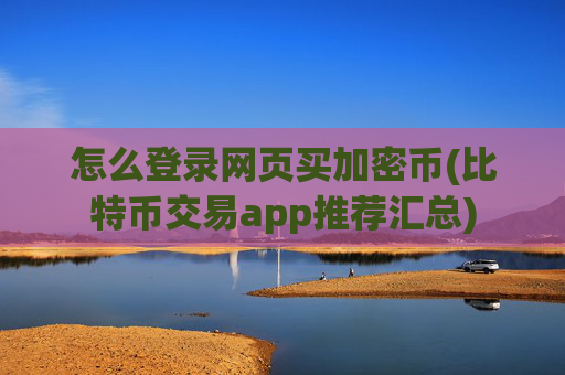 怎么登录网页买加密币(比特币交易app推荐汇总)