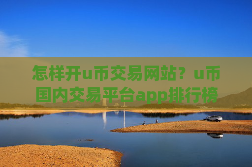 怎样开u币交易网站?u币国内交易平台app排行榜
