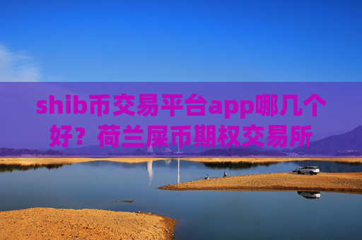 shib币交易平台app哪几个好?荷兰屎币期权交易所