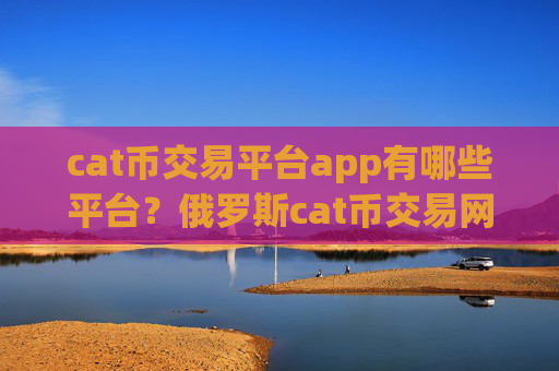 cat币交易平台app有哪些平台?俄罗斯cat币交易网站官网