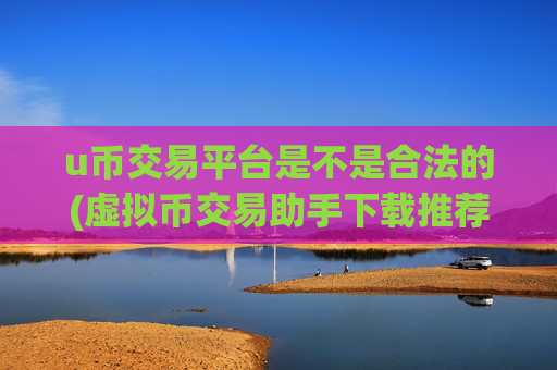 u币交易平台是不是合法的(虚拟币交易助手下载推荐)