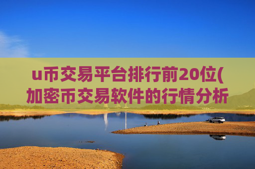 u币交易平台排行前20位(加密币交易软件的行情分析方法)