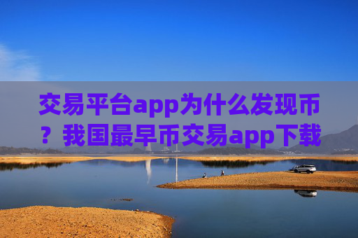 交易平台app为什么发现币?我国最早币交易app下载是