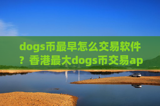 dogs币最早怎么交易软件?香港最大dogs币交易app下载