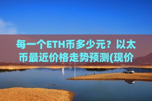 每一个ETH币多少元?以太币最近价格走势预测(现价28465.88元)