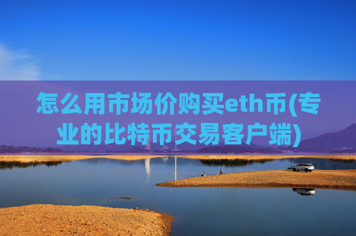 怎么用市场价购买eth币(专业的比特币交易客户端)