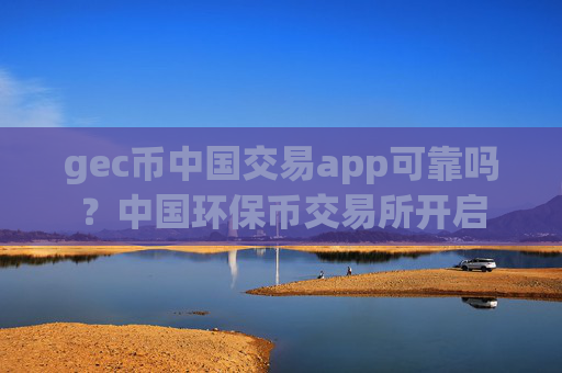 gec币中国交易app可靠吗？中国环保币交易所开启
