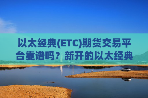 以太经典(ETC)期货交易平台靠谱吗?新开的以太经典(ETC)交易软件