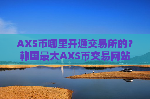AXS币哪里开通交易所的?韩国最大AXS币交易网站