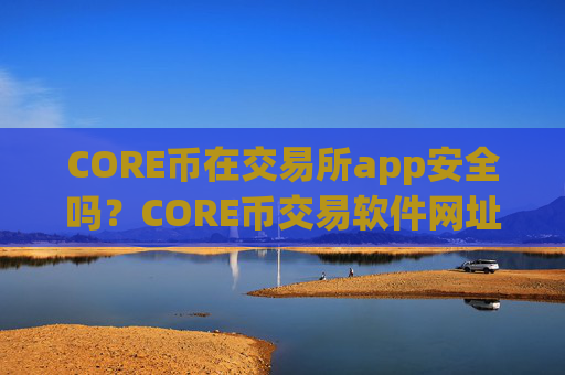 CORE币在交易所app安全吗？CORE币交易软件网址大全