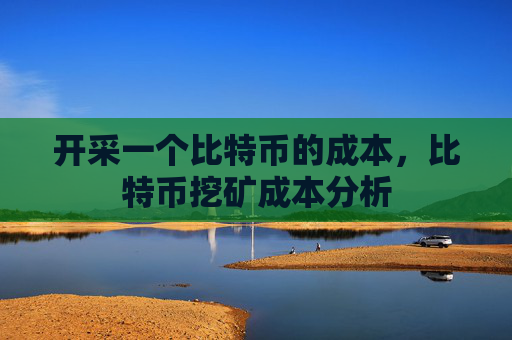 开采一个比特币的成本,比特币挖矿成本分析