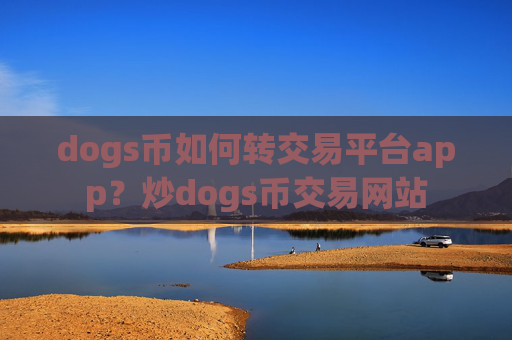 dogs币如何转交易平台app?炒dogs币交易网站