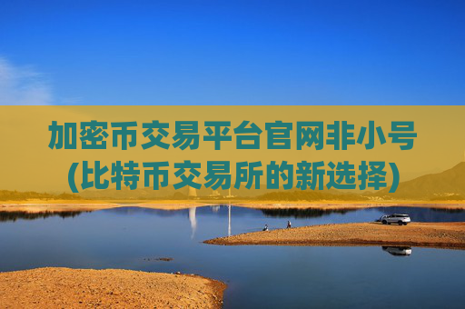 加密币交易平台官网非小号(比特币交易所的新选择)