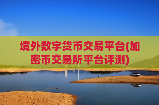 境外数字货币交易平台(加密币交易所平台评测)
