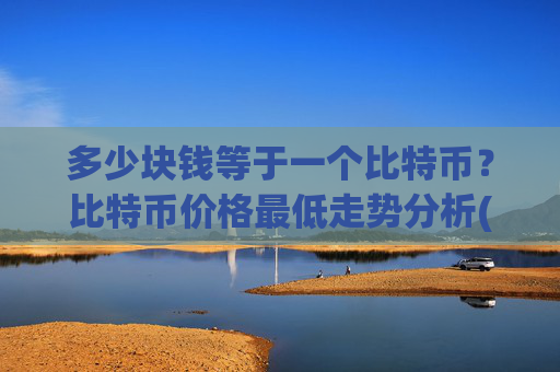 多少块钱等于一个比特币?比特币价格最低走势分析(现价747949.93元)