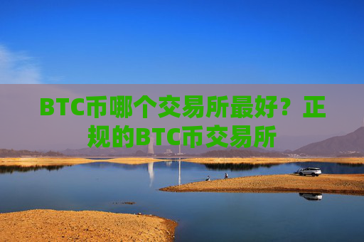 BTC币哪个交易所最好?正规的BTC币交易所