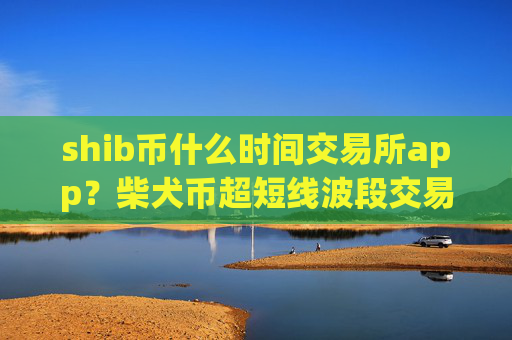 shib币什么时间交易所app?柴犬币超短线波段交易所