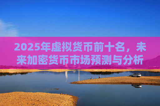 2025年虚拟货币前十名,未来加密货币市场预测与分析