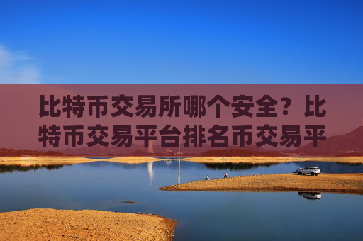 比特币交易所哪个安全?比特币交易平台排名币交易平台