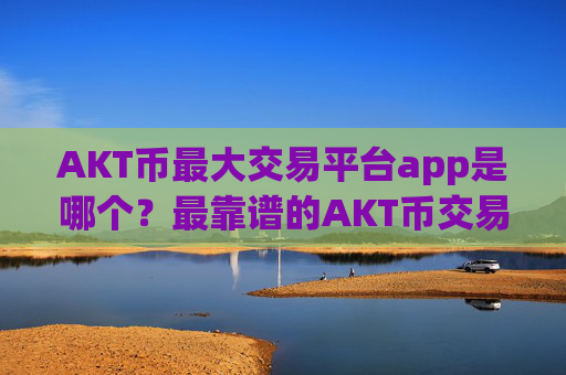 AKT币最大交易平台app是哪个?最靠谱的AKT币交易网站