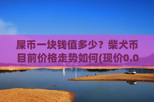 屎币一块钱值多少?柴犬币目前价格走势如何(现价0.0002309元)