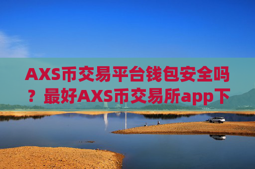 AXS币交易平台钱包安全吗?最好AXS币交易所app下载