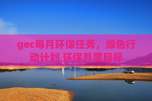 gec每月环保任务,绿色行动计划 环保月度目标