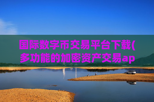 国际数字币交易平台下载(多功能的加密资产交易app推荐)