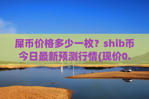 屎币价格多少一枚？shib币今日最新预测行情(现价0.00023422元)