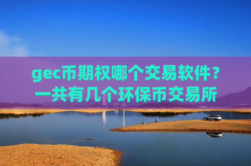 gec币期权哪个交易软件?一共有几个环保币交易所