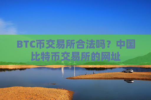 BTC币交易所合法吗?中国比特币交易所的网址