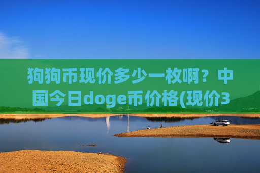 狗狗币现价多少一枚啊?中国今日doge币价格(现价3.2393元)