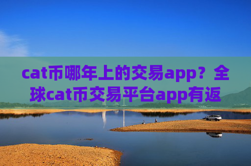 cat币哪年上的交易app?全球cat币交易平台app有返佣