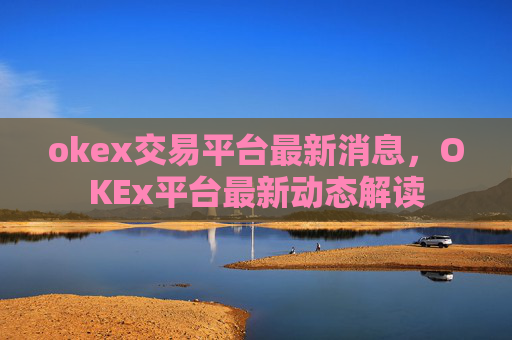 okex交易平台最新消息,OKEx平台最新动态解读