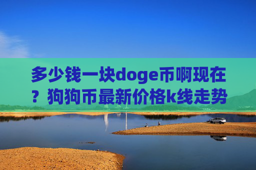 多少钱一块doge币啊现在？狗狗币最新价格k线走势(现价3.2377元)