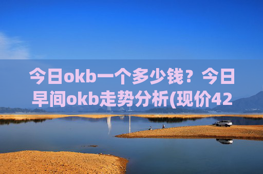 今日okb一个多少钱?今日早间okb走势分析(现价421.751元)
