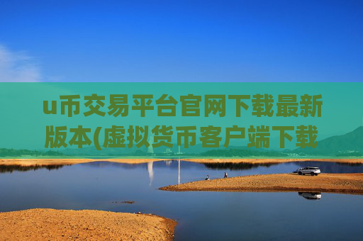 u币交易平台官网下载最新版本(虚拟货币客户端下载)