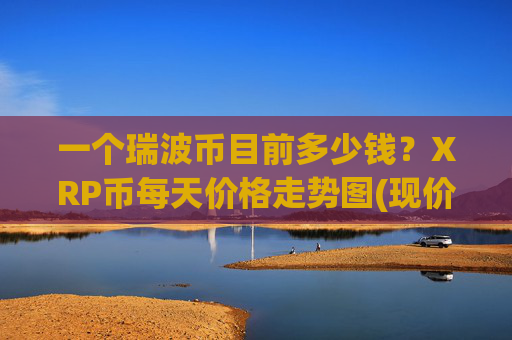 一个瑞波币目前多少钱?XRP币每天价格走势图(现价17.3998元)