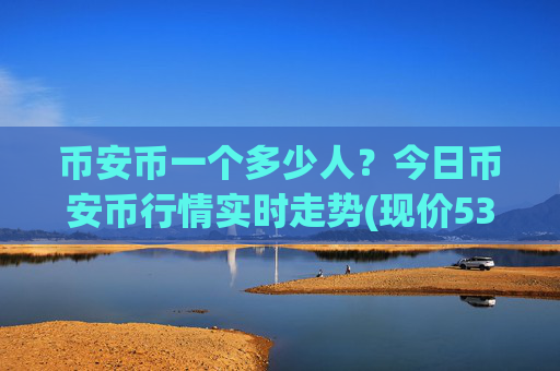 币安币一个多少人?今日币安币行情实时走势(现价5355.47元)