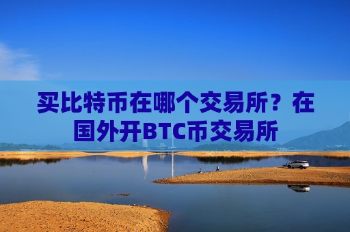 买比特币在哪个交易所?在国外开BTC币交易所