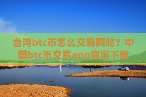 台湾btc币怎么交易网站？中国btc币交易app官网下载