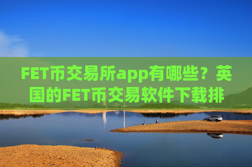 FET币交易所app有哪些?英国的FET币交易软件下载排名
