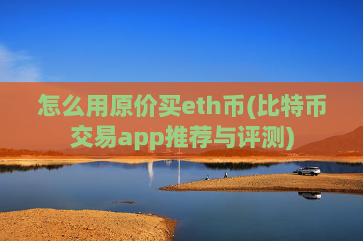 怎么用原价买eth币(比特币交易app推荐与评测)