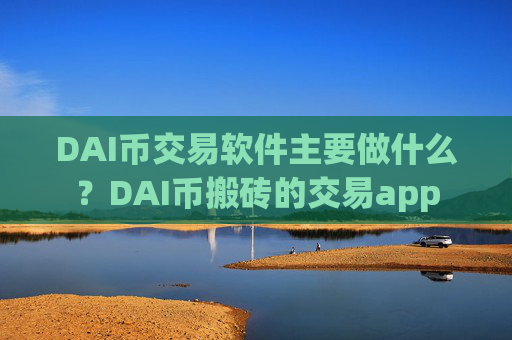 DAI币交易软件主要做什么？DAI币搬砖的交易app