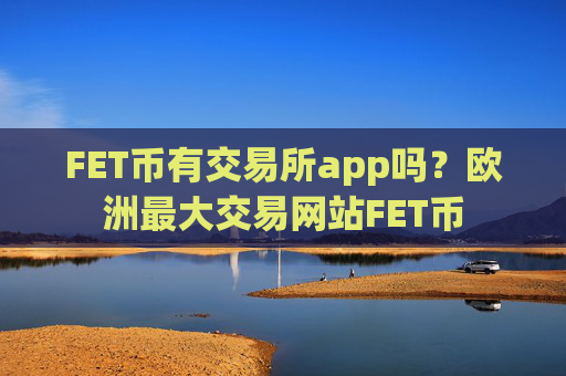 FET币有交易所app吗?欧洲最大交易网站FET币
