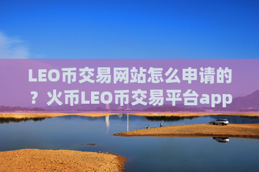 LEO币交易网站怎么申请的?火币LEO币交易平台app官网